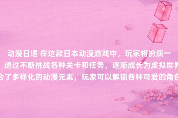 动漫日逼 在这款日本动漫游戏中，玩家将扮演一名年轻的虚拟现实玩家，通过不断挑战各种关卡和任务，逐渐成长为虚拟世界的征服者。游戏中融合了多样化的动漫元素，玩家可以解锁各种可爱的角色和装备，并且可以在游戏内设置自己喜欢的动漫动态壁纸。随着游戏的进行，玩家将逐渐揭开虚拟世界背后的秘密，并与其他玩家一同展开激烈的对抗和合作，体验到一场场惊心动魄的冒险旅程。