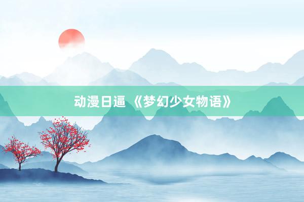 动漫日逼 《梦幻少女物语》