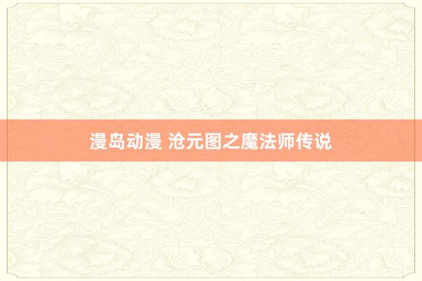 漫岛动漫 沧元图之魔法师传说