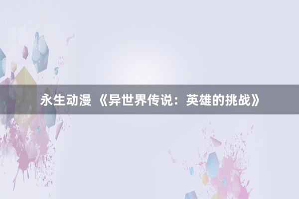 永生动漫 《异世界传说：英雄的挑战》
