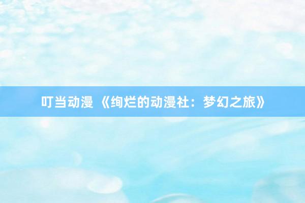 叮当动漫 《绚烂的动漫社：梦幻之旅》