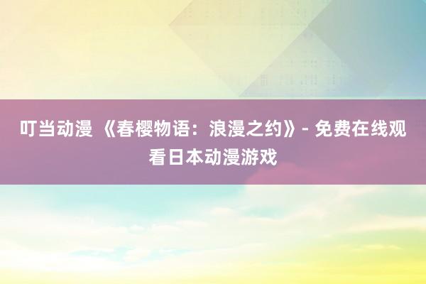 叮当动漫 《春樱物语：浪漫之约》- 免费在线观看日本动漫游戏