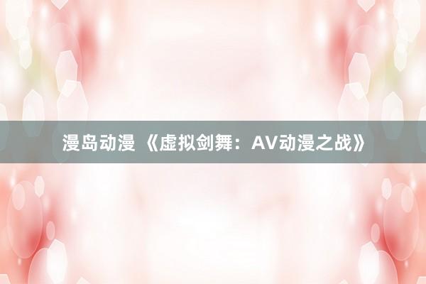 漫岛动漫 《虚拟剑舞：AV动漫之战》