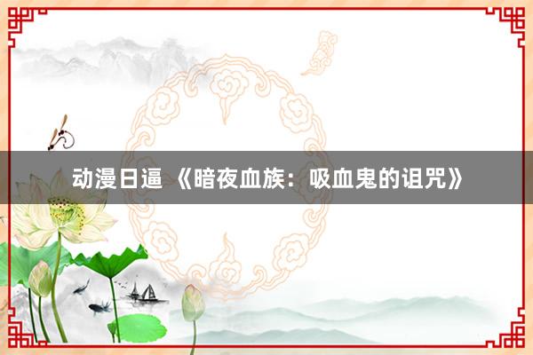 动漫日逼 《暗夜血族：吸血鬼的诅咒》