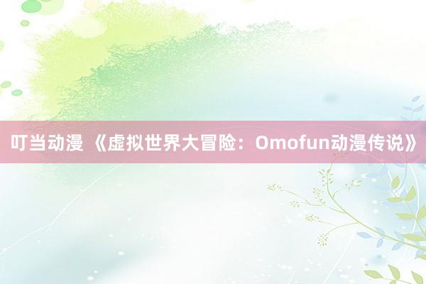 叮当动漫 《虚拟世界大冒险：Omofun动漫传说》