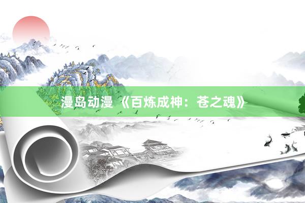 漫岛动漫 《百炼成神：苍之魂》