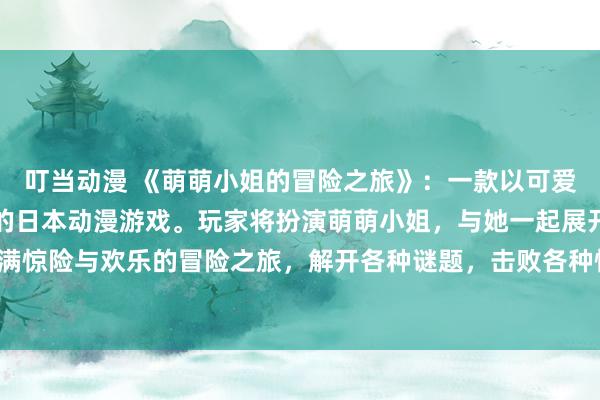 叮当动漫 《萌萌小姐的冒险之旅》：一款以可爱动漫人物简笔画为主题的日本动漫游戏。玩家将扮演萌萌小姐，与她一起展开一段充满惊险与欢乐的冒险之旅，解开各种谜题，击败各种怪物，拯救世界！享受夏日的快乐！