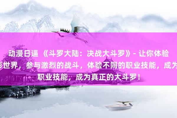 动漫日逼 《斗罗大陆：决战大斗罗》- 让你体验斗罗大陆的精彩世界，参与激烈的战斗，体验不同的职业技能，成为真正的大斗罗！