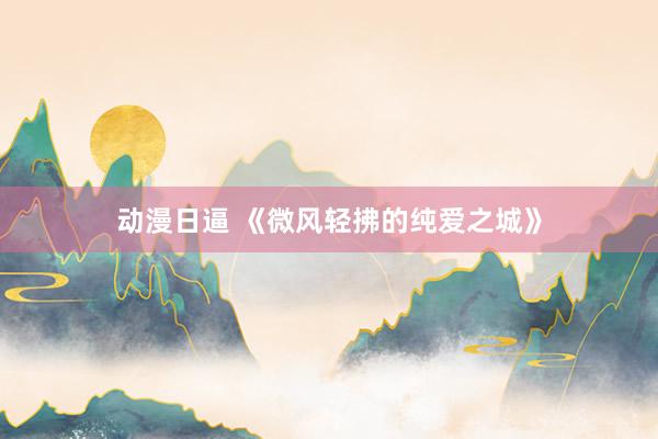 动漫日逼 《微风轻拂的纯爱之城》