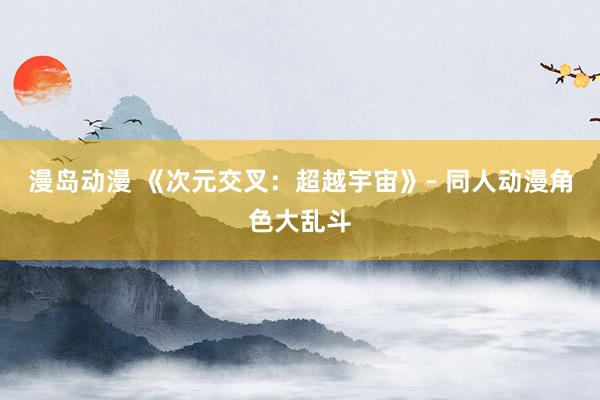 漫岛动漫 《次元交叉：超越宇宙》– 同人动漫角色大乱斗