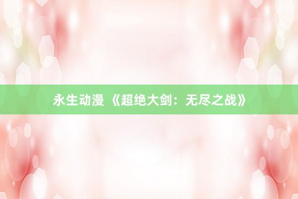 永生动漫 《超绝大剑：无尽之战》