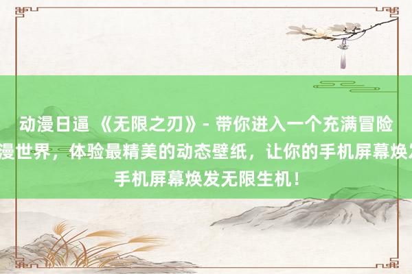 动漫日逼 《无限之刃》- 带你进入一个充满冒险与挑战的动漫世界，体验最精美的动态壁纸，让你的手机屏幕焕发无限生机！