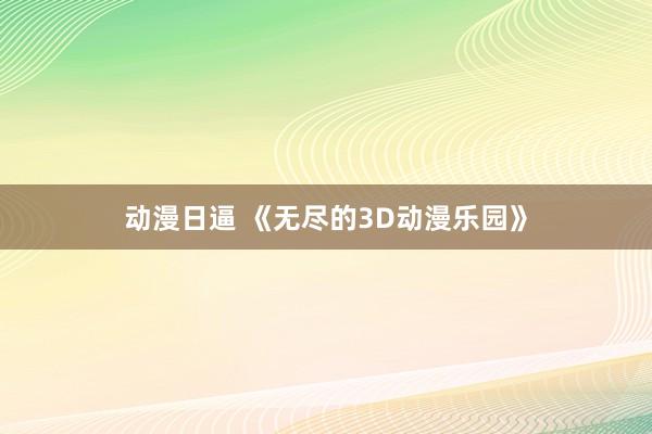 动漫日逼 《无尽的3D动漫乐园》