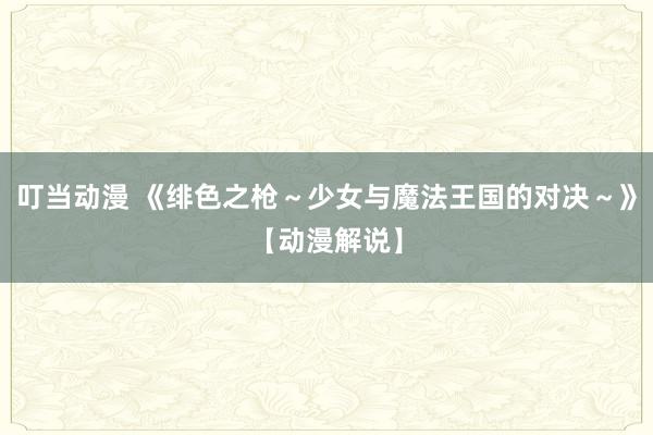 叮当动漫 《绯色之枪～少女与魔法王国的对决～》【动漫解说】
