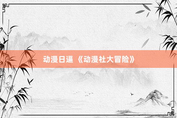 动漫日逼 《动漫社大冒险》