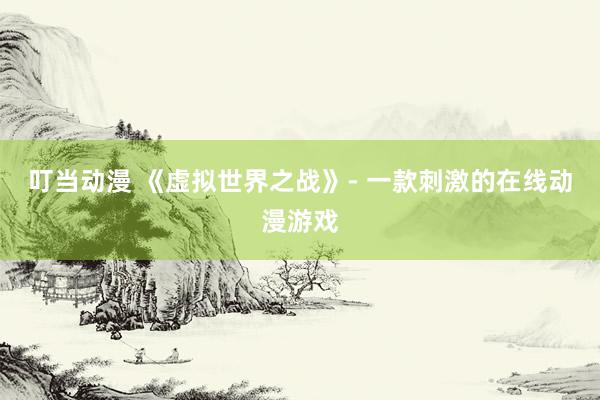 叮当动漫 《虚拟世界之战》- 一款刺激的在线动漫游戏