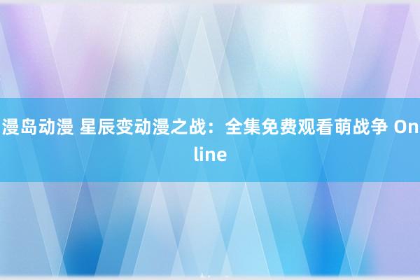 漫岛动漫 星辰变动漫之战：全集免费观看萌战争 Online