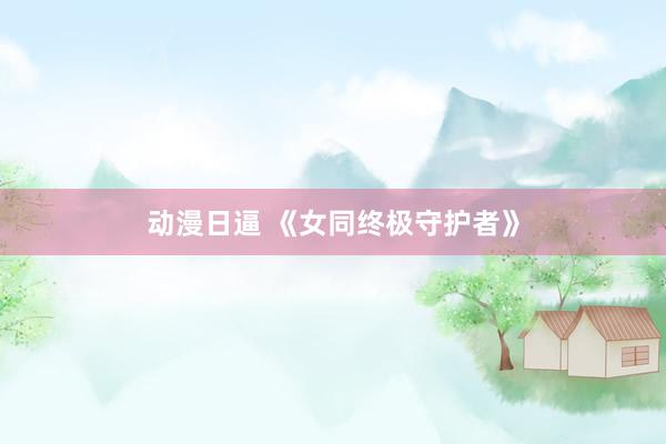 动漫日逼 《女同终极守护者》