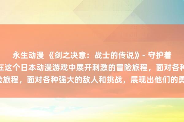 永生动漫 《剑之决意：战士的传说》- 守护着世界和平的勇敢男生们在这个日本动漫游戏中展开刺激的冒险旅程，面对各种强大的敌人和挑战，展现出他们的勇气和决心。