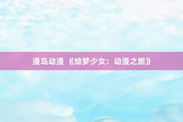 漫岛动漫 《绘梦少女：动漫之旅》