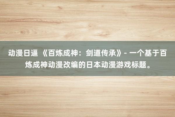 动漫日逼 《百炼成神：剑道传承》- 一个基于百炼成神动漫改编的日本动漫游戏标题。