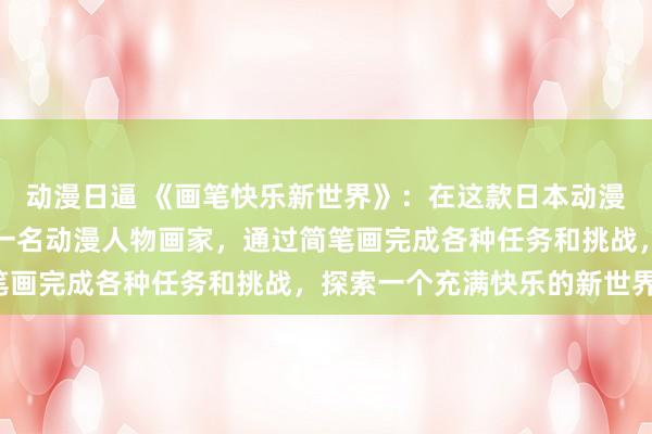 动漫日逼 《画笔快乐新世界》：在这款日本动漫游戏中，玩家可以扮演一名动漫人物画家，通过简笔画完成各种任务和挑战，探索一个充满快乐的新世界。