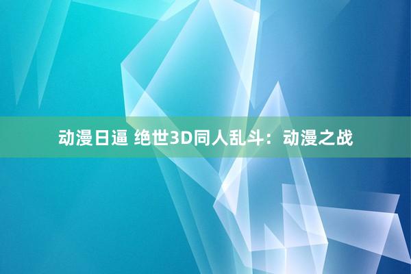动漫日逼 绝世3D同人乱斗：动漫之战