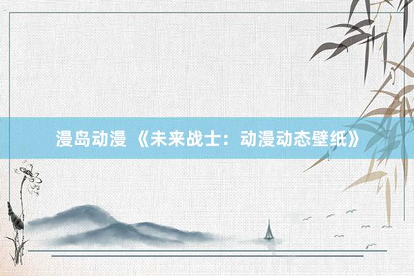 漫岛动漫 《未来战士：动漫动态壁纸》