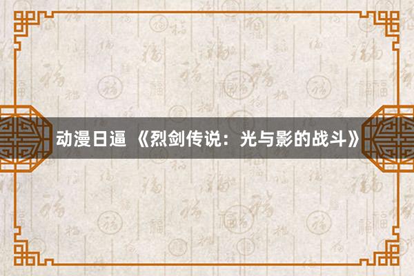 动漫日逼 《烈剑传说：光与影的战斗》
