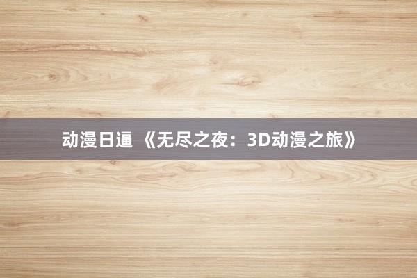 动漫日逼 《无尽之夜：3D动漫之旅》
