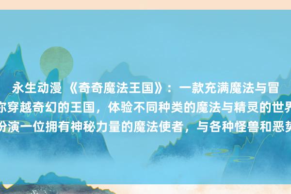 永生动漫 《奇奇魔法王国》：一款充满魔法与冒险的日本动漫游戏，带你穿越奇幻的王国，体验不同种类的魔法与精灵的世界。在游戏中，玩家将扮演一位拥有神秘力量的魔法使者，与各种怪兽和恶势力战斗，保卫王国的和平与秩序。展开别开生面的冒险旅程，解开隐藏在王国背后的神秘谜团！