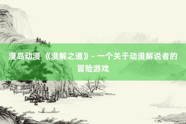 漫岛动漫 《漫解之道》- 一个关于动漫解说者的冒险游戏