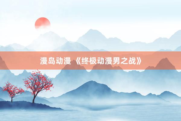 漫岛动漫 《终极动漫男之战》