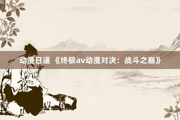 动漫日逼 《终极av动漫对决：战斗之巅》