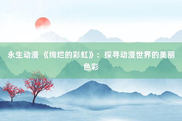 永生动漫 《绚烂的彩虹》：探寻动漫世界的美丽色彩