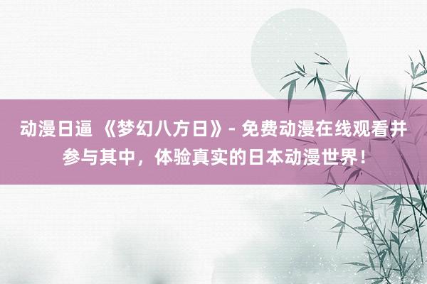 动漫日逼 《梦幻八方日》- 免费动漫在线观看并参与其中，体验真实的日本动漫世界！