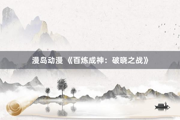 漫岛动漫 《百炼成神：破晓之战》