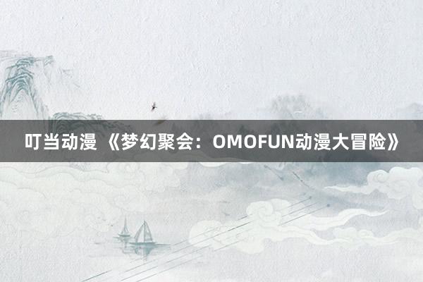 叮当动漫 《梦幻聚会：OMOFUN动漫大冒险》