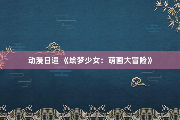动漫日逼 《绘梦少女：萌画大冒险》