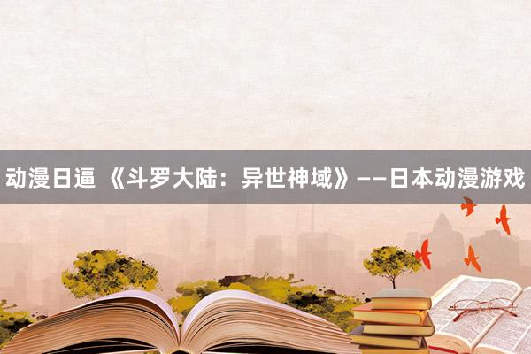 动漫日逼 《斗罗大陆：异世神域》——日本动漫游戏