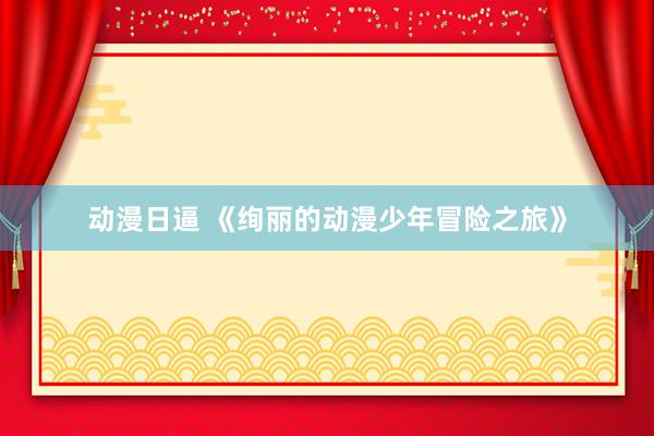动漫日逼 《绚丽的动漫少年冒险之旅》