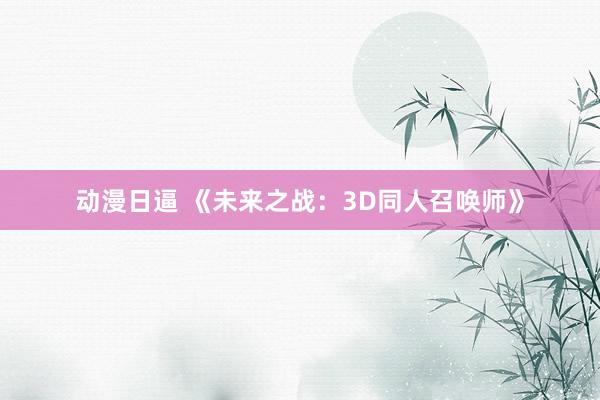 动漫日逼 《未来之战：3D同人召唤师》