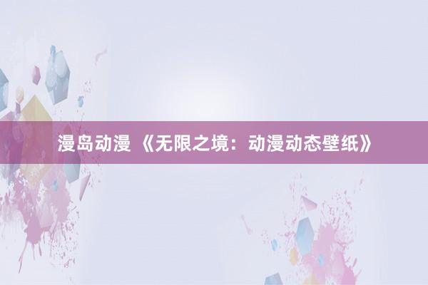 漫岛动漫 《无限之境：动漫动态壁纸》