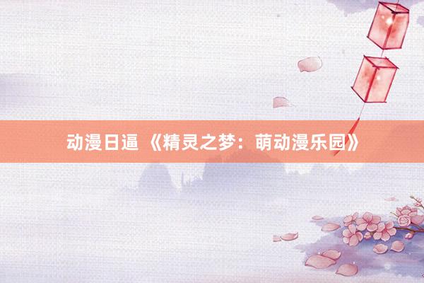 动漫日逼 《精灵之梦：萌动漫乐园》