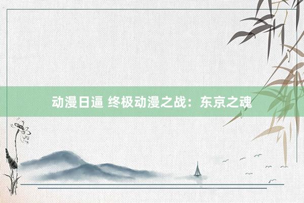 动漫日逼 终极动漫之战：东京之魂