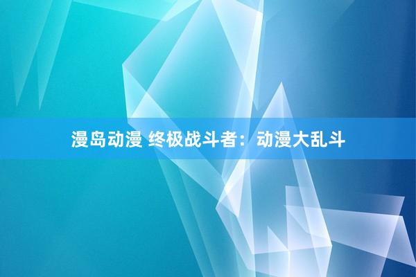 漫岛动漫 终极战斗者：动漫大乱斗