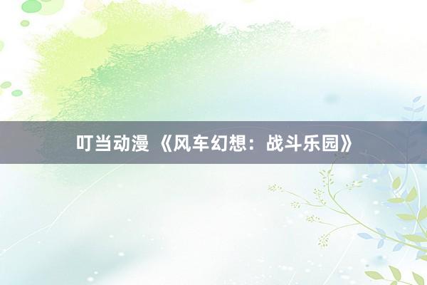 叮当动漫 《风车幻想：战斗乐园》