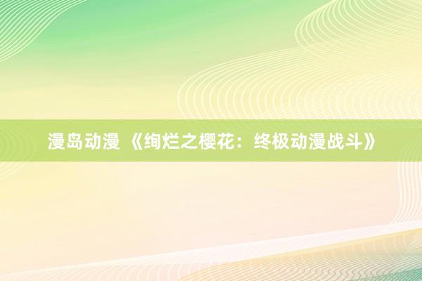 漫岛动漫 《绚烂之樱花：终极动漫战斗》