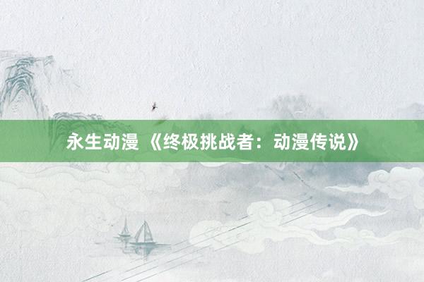 永生动漫 《终极挑战者：动漫传说》