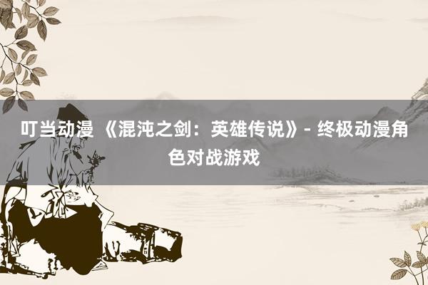 叮当动漫 《混沌之剑：英雄传说》- 终极动漫角色对战游戏